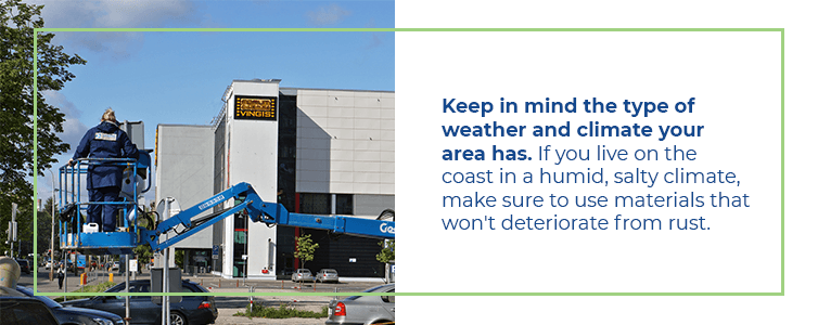 Keep in mind the type of weather and climate your area has. If you live on the coast in a humid, salty climate, make sure to use materials that won't deteriorate from rust.